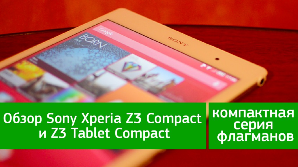Обзор Sony Xperia Z3 Compact и Z3 Tablet Compact - компактная серия флагманов