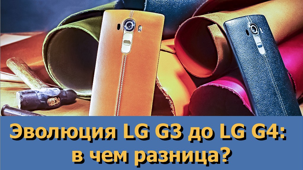 Эволюция LG G3 до LG G4: в чем разница?